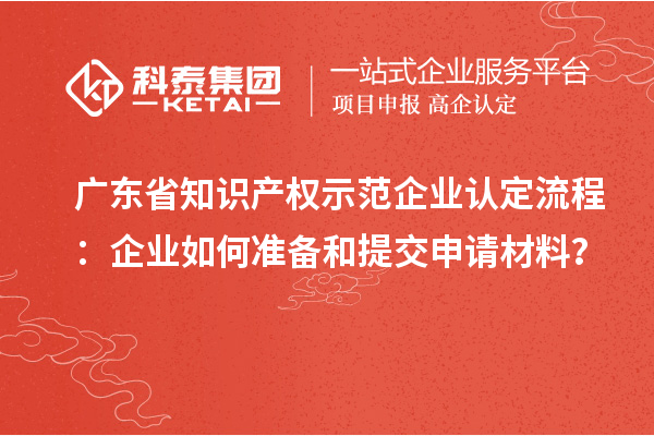 廣東省知識(shí)產(chǎn)權(quán)示范企業(yè)認(rèn)定流程：企業(yè)如何準(zhǔn)備和提交申請材料？