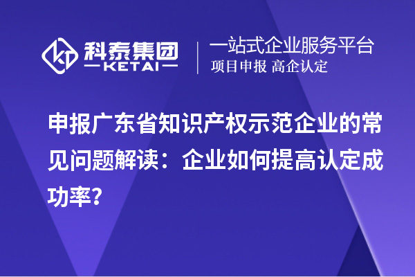 申報廣東省知識產權示范企業(yè)的常見問題解讀：企業(yè)如何提高認定成功率？