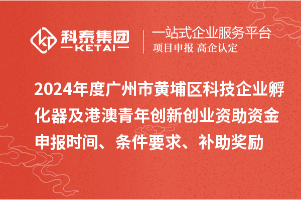 2024年度廣州市黃埔區(qū)科技企業(yè)孵化器及港澳青年創(chuàng)新創(chuàng)業(yè)資助資金申報時間、條件要求、補助獎勵