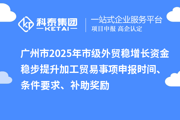 廣州市2025年市級(jí)外貿(mào)穩(wěn)增長資金穩(wěn)步提升加工貿(mào)易事項(xiàng)申報(bào)時(shí)間、條件要求、補(bǔ)助獎(jiǎng)勵(lì)