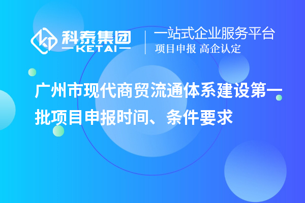 廣州市現(xiàn)代商貿(mào)流通體系建設(shè)第一批項(xiàng)目申報(bào)時(shí)間、條件要求