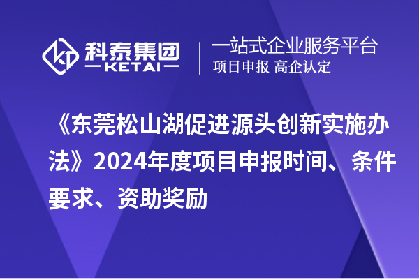 《東莞松山湖促進(jìn)源頭創(chuàng)新實(shí)施辦法》2024年度項(xiàng)目申報(bào)時(shí)間、條件要求、資助獎(jiǎng)勵(lì)