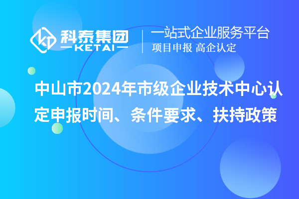 中山市2024年市級企業(yè)技術中心認定申報時間、條件要求、扶持政策