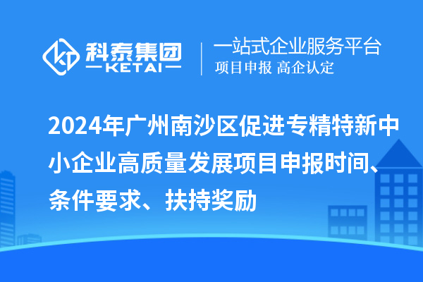 2024年廣州南沙區(qū)促進(jìn)專精特新中小企業(yè)高質(zhì)量發(fā)展項(xiàng)目申報(bào)時(shí)間、條件要求、扶持獎(jiǎng)勵(lì)