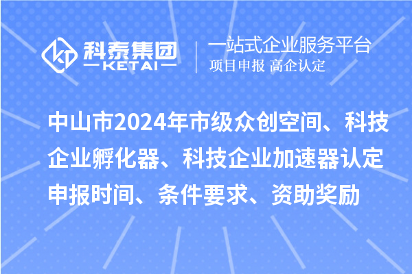 中山市2024年市級(jí)眾創(chuàng)空間、科技企業(yè)孵化器、科技企業(yè)加速器認(rèn)定申報(bào)時(shí)間、條件要求、資助獎(jiǎng)勵(lì)