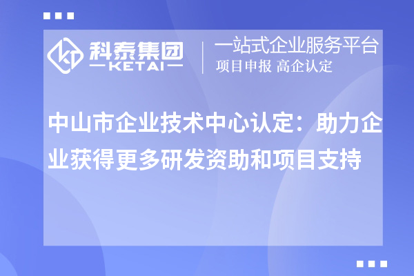 中山市企業(yè)技術(shù)中心認(rèn)定：助力企業(yè)獲得更多研發(fā)資助和項(xiàng)目支持