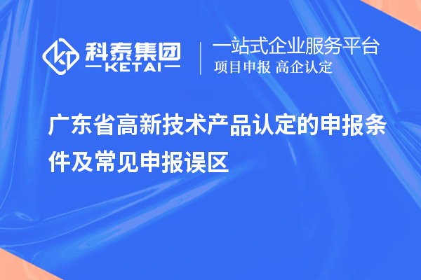 廣東省高新技術(shù)產(chǎn)品認定的申報條件及常見申報誤區(qū)