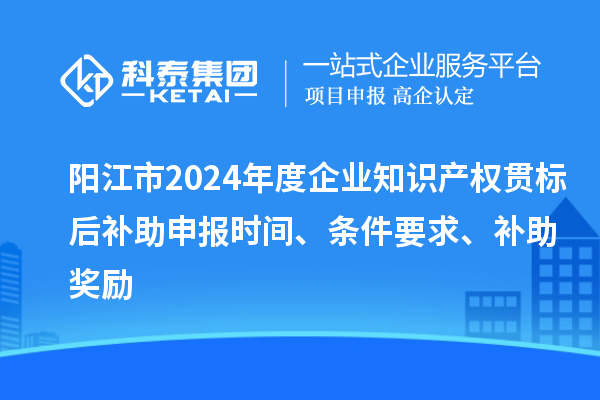 陽江市2024年度企業(yè)知識(shí)產(chǎn)權(quán)貫標(biāo)后補(bǔ)助申報(bào)時(shí)間、條件要求、補(bǔ)助獎(jiǎng)勵(lì)