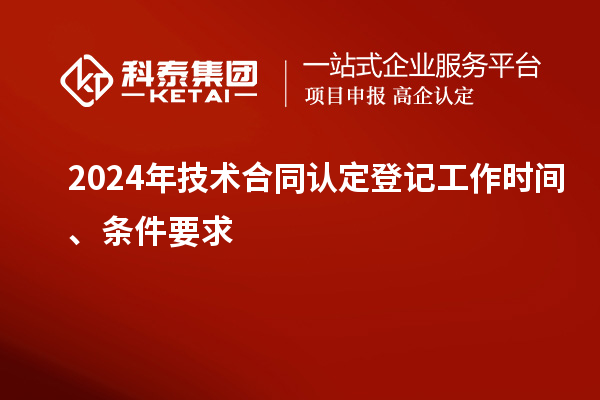 2024年技術(shù)合同認(rèn)定登記工作時間、條件要求