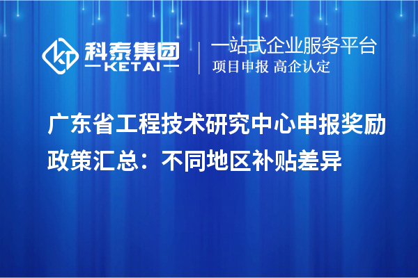 廣東省工程技術(shù)研究中心申報獎勵政策匯總：不同地區(qū)補(bǔ)貼差異