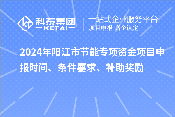 2024年陽(yáng)江市節(jié)能專項(xiàng)資金<a href=http://armta.com/shenbao.html target=_blank class=infotextkey>項(xiàng)目申報(bào)</a>時(shí)間、條件要求、補(bǔ)助獎(jiǎng)勵(lì)