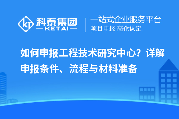 如何申報工程技術(shù)研究中心？詳解申報條件、流程與材料準(zhǔn)備