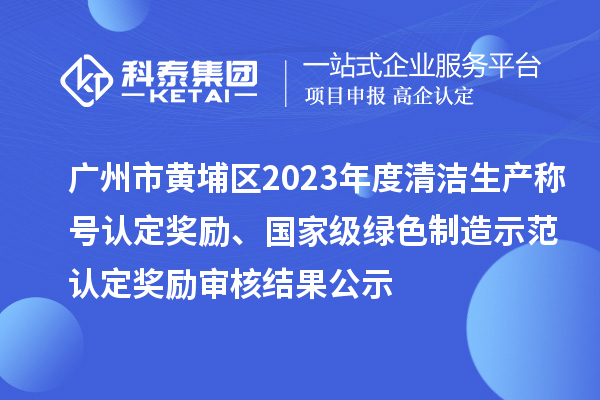 廣州市黃埔區(qū)2023年度清潔生產(chǎn)稱號(hào)認(rèn)定獎(jiǎng)勵(lì)、國家級(jí)綠色制造示范認(rèn)定獎(jiǎng)勵(lì)審核結(jié)果公示