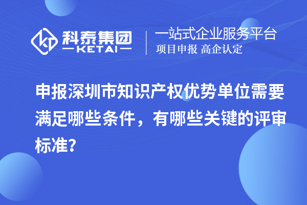 申報深圳市知識產(chǎn)權(quán)優(yōu)勢單位需要滿足哪些條件，有哪些關(guān)鍵的評審標(biāo)準(zhǔn)？