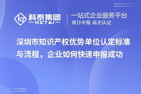 深圳市知識產(chǎn)權(quán)優(yōu)勢單位認(rèn)定標(biāo)準(zhǔn)與流程，企業(yè)如何快速申報成功