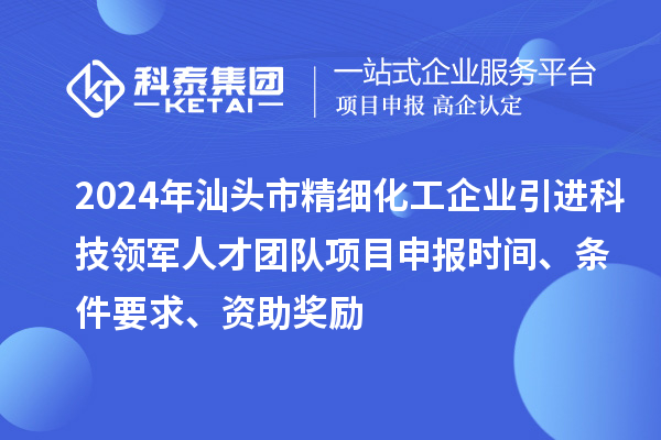 2024年汕頭市精細(xì)化工企業(yè)引進(jìn)科技領(lǐng)軍人才團(tuán)隊項目申報時間、條件要求、資助獎勵