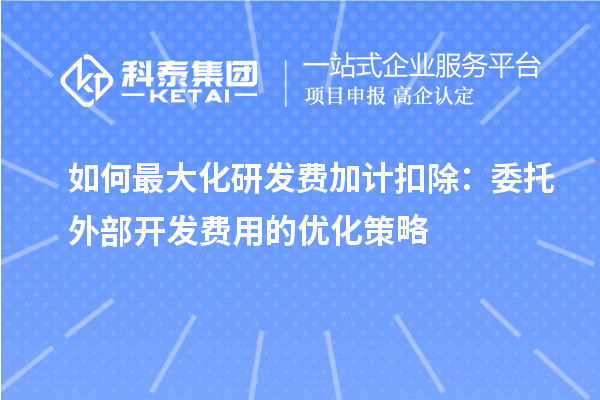 如何最大化研發(fā)費加計扣除：委托外部開發(fā)費用的優(yōu)化策略