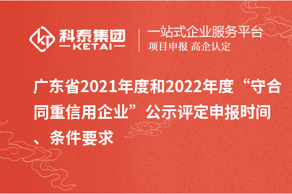 廣東省2021年度和2022年度“守合同重信用企業(yè)”公示評(píng)定申報(bào)時(shí)間、條件要求