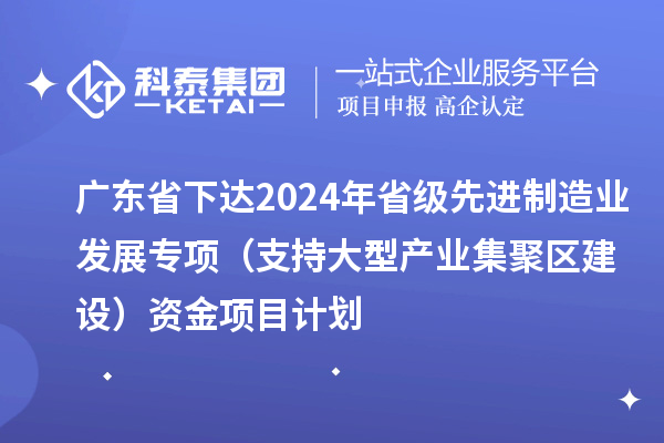 廣東省下達2024年省級先進制造業(yè)發(fā)展專項（支持大型產業(yè)集聚區(qū)建設）資金項目計劃