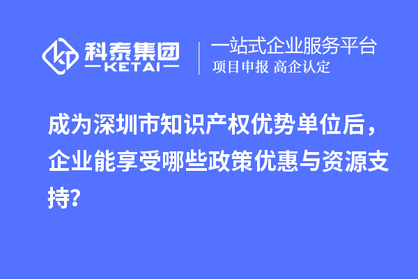 成為深圳市知識(shí)產(chǎn)權(quán)優(yōu)勢(shì)單位后，企業(yè)能享受哪些政策優(yōu)惠與資源支持？