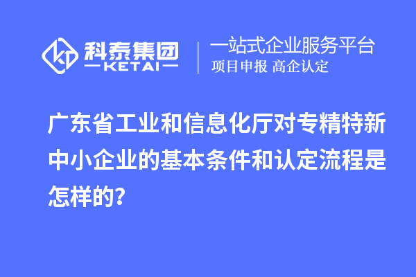 廣東省工業(yè)和信息化廳對(duì)<a href=http://armta.com/fuwu/zhuanjingtexin.html target=_blank class=infotextkey>專精特新中小企業(yè)</a>的基本條件和認(rèn)定流程是怎樣的？