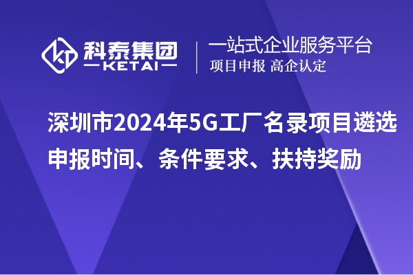 深圳市2024年5G工廠名錄項(xiàng)目遴選申報(bào)時(shí)間、條件要求、扶持獎(jiǎng)勵(lì)