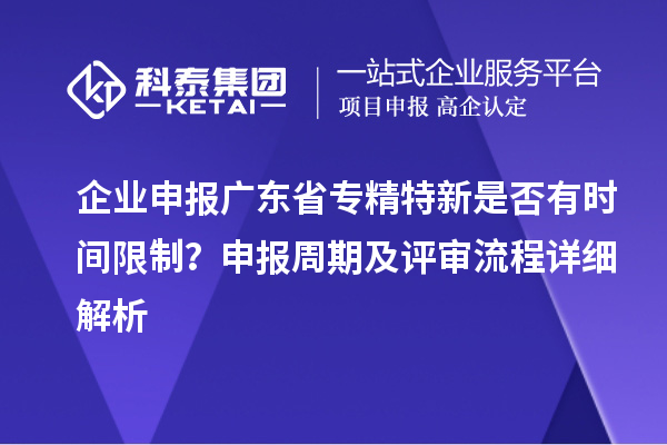 企業(yè)申報廣東省專精特新是否有時間限制？申報周期及評審流程詳細解析