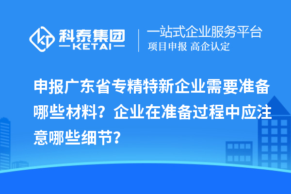 申報(bào)廣東省專精特新企業(yè)需要準(zhǔn)備哪些材料？企業(yè)在準(zhǔn)備過程中應(yīng)注意哪些細(xì)節(jié)？