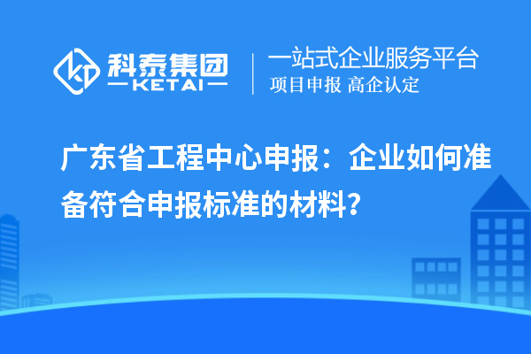 廣東省工程中心申報(bào)：企業(yè)如何準(zhǔn)備符合申報(bào)標(biāo)準(zhǔn)的材料？