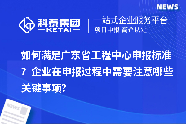 如何滿足廣東省工程中心申報(bào)標(biāo)準(zhǔn)？企業(yè)在申報(bào)過程中需要注意哪些關(guān)鍵事項(xiàng)？