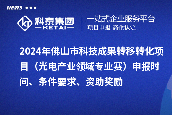 2024年佛山市科技成果轉(zhuǎn)移轉(zhuǎn)化項目（光電產(chǎn)業(yè)領(lǐng)域?qū)I(yè)賽）申報時間、條件要求、資助獎勵