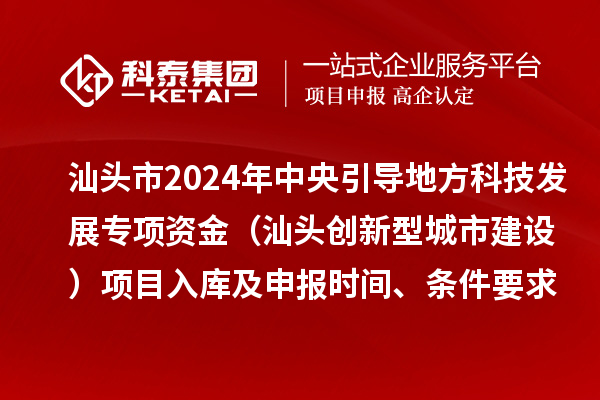 汕頭市2024年中央引導(dǎo)地方科技發(fā)展專項資金（汕頭創(chuàng)新型城市建設(shè)）項目入庫及申報時間、條件要求、資助獎勵