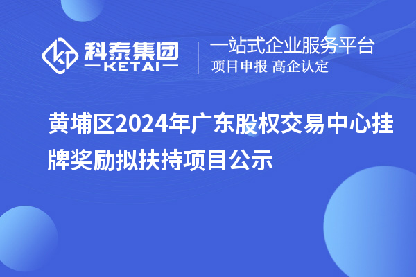 黃埔區(qū)2024年廣東股權(quán)交易中心掛牌獎(jiǎng)勵(lì)擬扶持項(xiàng)目公示