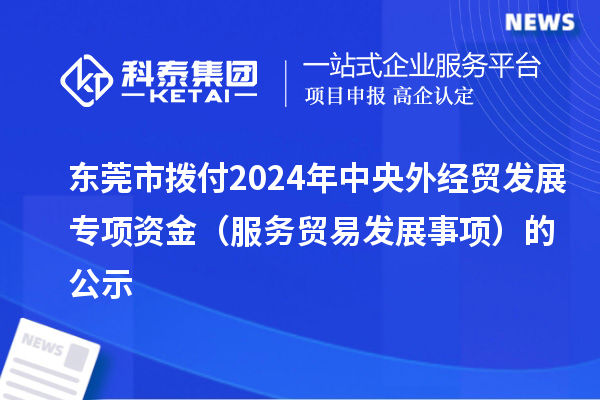 東莞市撥付2024年中央外經(jīng)貿(mào)發(fā)展專項資金（服務貿(mào)易發(fā)展事項）的公示