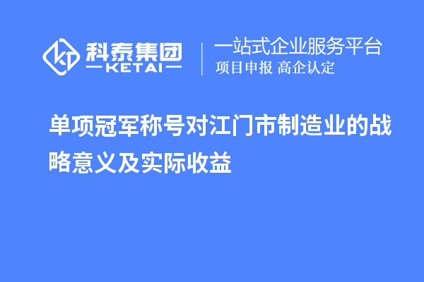 單項(xiàng)冠軍稱號(hào)對江門市制造業(yè)的戰(zhàn)略意義及實(shí)際收益