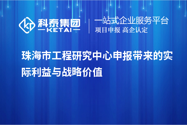 珠海市工程研究中心申報帶來的實際利益與戰(zhàn)略價值