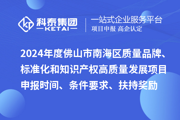 2024年度佛山市南海區(qū)質(zhì)量品牌、標(biāo)準(zhǔn)化和知識產(chǎn)權(quán)高質(zhì)量發(fā)展<a href=http://armta.com/shenbao.html target=_blank class=infotextkey>項(xiàng)目申報(bào)</a>時(shí)間、條件要求、扶持獎勵(lì)