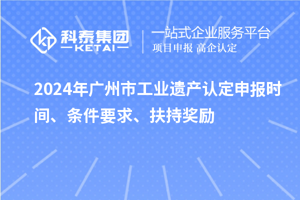 2024年廣州市工業(yè)遺產(chǎn)認定申報時間、條件要求、扶持獎勵