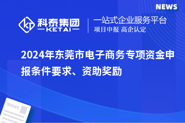 2024年?yáng)|莞市電子商務(wù)專項(xiàng)資金申報(bào)條件要求、資助獎(jiǎng)勵(lì)