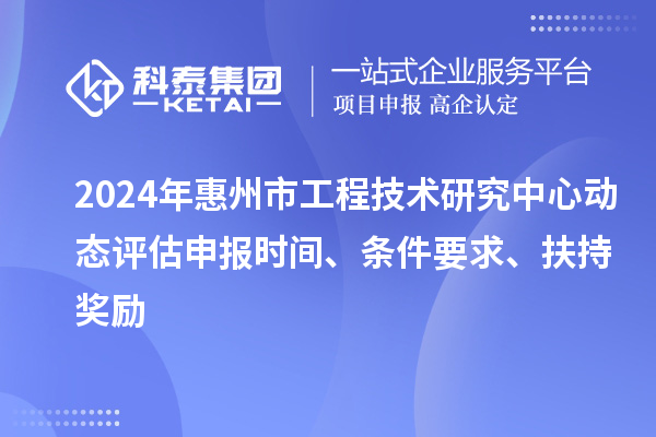 2024年惠州市工程技術(shù)研究中心動態(tài)評估申報時間、條件要求、扶持獎勵