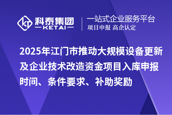 2025年江門市推動大規(guī)模設備更新及企業(yè)技術改造資金項目入庫申報時間、條件要求、補助獎勵