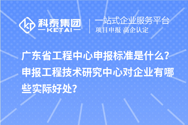 廣東省工程中心申報(bào)標(biāo)準(zhǔn)是什么？申報(bào)工程技術(shù)研究中心對(duì)企業(yè)有哪些實(shí)際好處？