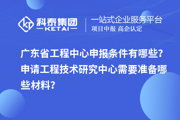 廣東省工程中心申報(bào)條件有哪些？申請(qǐng)工程技術(shù)研究中心需要準(zhǔn)備哪些材料？