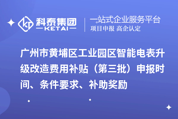 廣州市黃埔區(qū)工業(yè)園區(qū)智能電表升級改造費用補貼（第三批）申報時間、條件要求、補助獎勵