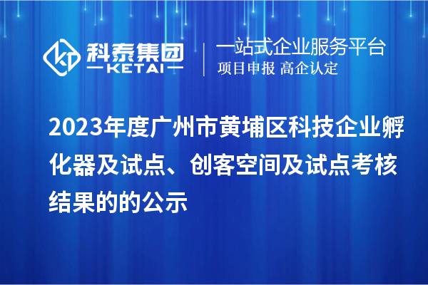 2023年度廣州市黃埔區(qū)科技企業(yè)孵化器及試點(diǎn)、創(chuàng)客空間及試點(diǎn)考核結(jié)果的的公示