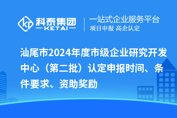 汕尾市2024年度市級企業(yè)研究開發(fā)中心（第二批）認定申報時間、條件要求、資助獎勵