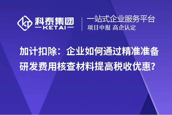 加計扣除：企業(yè)如何通過精準(zhǔn)準(zhǔn)備研發(fā)費用核查材料提高稅收優(yōu)惠？