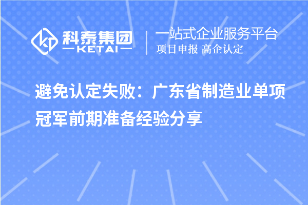 避免認(rèn)定失?。簭V東省制造業(yè)單項(xiàng)冠軍前期準(zhǔn)備經(jīng)驗(yàn)分享