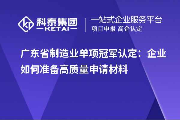 廣東省制造業(yè)單項(xiàng)冠軍認(rèn)定：企業(yè)如何準(zhǔn)備高質(zhì)量申請材料