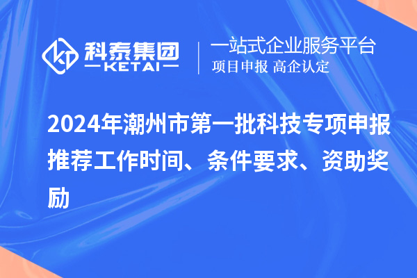 2024年潮州市第一批科技專項(xiàng)申報(bào)推薦工作時(shí)間、條件要求、資助獎(jiǎng)勵(lì)